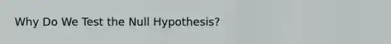 Why Do We Test the Null Hypothesis?