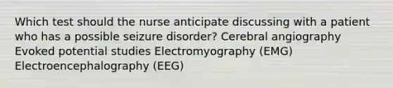 Which test should the nurse anticipate discussing with a patient who has a possible seizure disorder? Cerebral angiography Evoked potential studies Electromyography (EMG) Electroencephalography (EEG)