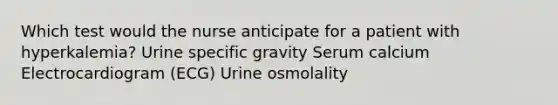 Which test would the nurse anticipate for a patient with hyperkalemia? Urine specific gravity Serum calcium Electrocardiogram (ECG) Urine osmolality