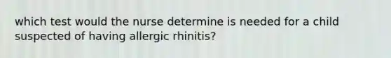 which test would the nurse determine is needed for a child suspected of having allergic rhinitis?