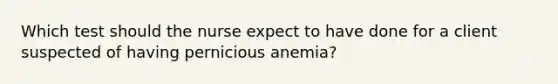 Which test should the nurse expect to have done for a client suspected of having pernicious anemia?