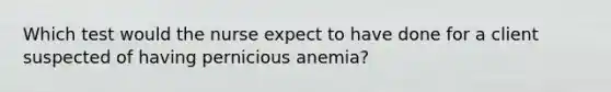 Which test would the nurse expect to have done for a client suspected of having pernicious anemia?