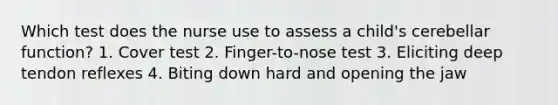 Which test does the nurse use to assess a child's cerebellar function? 1. Cover test 2. Finger-to-nose test 3. Eliciting deep tendon reflexes 4. Biting down hard and opening the jaw