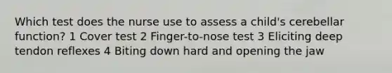 Which test does the nurse use to assess a child's cerebellar function? 1 Cover test 2 Finger-to-nose test 3 Eliciting deep tendon reflexes 4 Biting down hard and opening the jaw