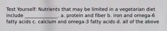 Test Yourself: Nutrients that may be limited in a vegetarian diet include ______________. a. protein and fiber b. iron and omega-6 fatty acids c. calcium and omega-3 fatty acids d. all of the above