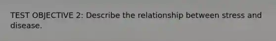 TEST OBJECTIVE 2: Describe the relationship between stress and disease.