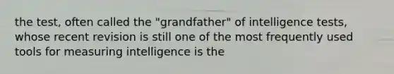 the test, often called the "grandfather" of intelligence tests, whose recent revision is still one of the most frequently used tools for measuring intelligence is the