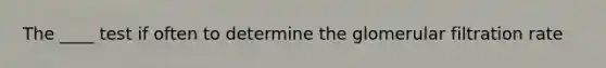 The ____ test if often to determine the glomerular filtration rate