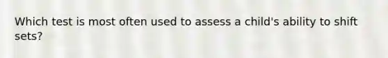 Which test is most often used to assess a child's ability to shift sets?