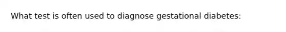 What test is often used to diagnose gestational diabetes: