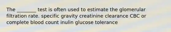 The ________ test is often used to estimate the glomerular filtration rate. specific gravity creatinine clearance CBC or complete blood count inulin glucose tolerance