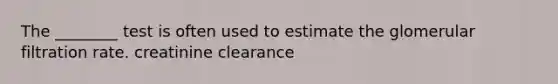 The ________ test is often used to estimate the glomerular filtration rate. creatinine clearance