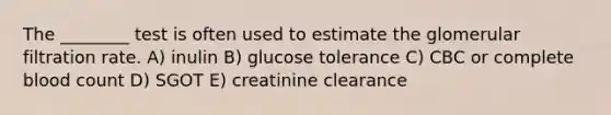 The ________ test is often used to estimate the glomerular filtration rate. A) inulin B) glucose tolerance C) CBC or complete blood count D) SGOT E) creatinine clearance