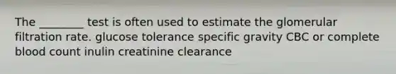 The ________ test is often used to estimate the glomerular filtration rate. glucose tolerance specific gravity CBC or complete blood count inulin creatinine clearance