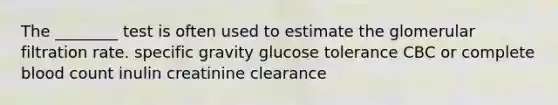 The ________ test is often used to estimate the glomerular filtration rate. specific gravity glucose tolerance CBC or complete blood count inulin creatinine clearance