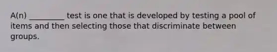 A(n) _________ test is one that is developed by testing a pool of items and then selecting those that discriminate between groups.