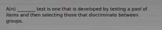 A(n) ________ test is one that is developed by testing a pool of items and then selecting those that discriminate between groups.