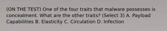 (ON THE TEST) One of the four traits that malware possesses is concealment. What are the other traits? (Select 3) A. Payload Capabilities B. Elasticity C. Circulation D. Infection