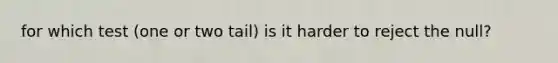 for which test (one or two tail) is it harder to reject the null?