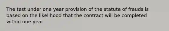 The test under one year provision of the statute of frauds is based on the likelihood that the contract will be completed within one year