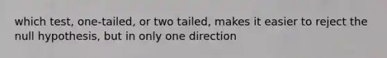 which test, one-tailed, or two tailed, makes it easier to reject the null hypothesis, but in only one direction