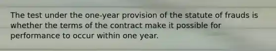 The test under the one-year provision of the statute of frauds is whether the terms of the contract make it possible for performance to occur within one year.