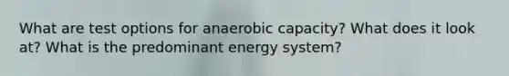 What are test options for anaerobic capacity? What does it look at? What is the predominant energy system?