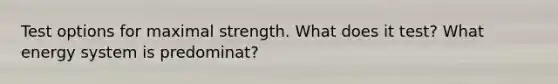 Test options for maximal strength. What does it test? What energy system is predominat?