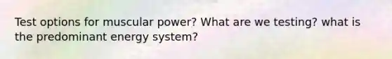 Test options for muscular power? What are we testing? what is the predominant energy system?