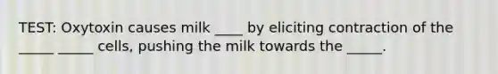 TEST: Oxytoxin causes milk ____ by eliciting contraction of the _____ _____ cells, pushing the milk towards the _____.