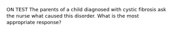 ON TEST The parents of a child diagnosed with cystic fibrosis ask the nurse what caused this disorder. What is the most appropriate response?