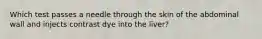 Which test passes a needle through the skin of the abdominal wall and injects contrast dye into the liver?