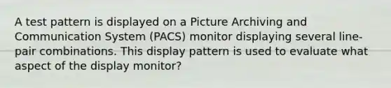 A test pattern is displayed on a Picture Archiving and Communication System (PACS) monitor displaying several line-pair combinations. This display pattern is used to evaluate what aspect of the display monitor?