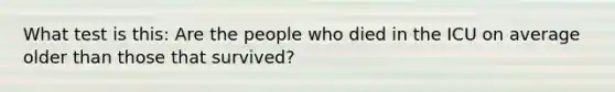 What test is this: Are the people who died in the ICU on average older than those that survived?