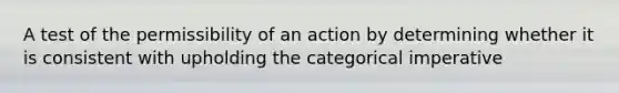 A test of the permissibility of an action by determining whether it is consistent with upholding the categorical imperative