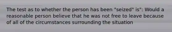 The test as to whether the person has been "seized" is": Would a reasonable person believe that he was not free to leave because of all of the circumstances surrounding the situation