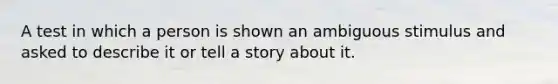 A test in which a person is shown an ambiguous stimulus and asked to describe it or tell a story about it.