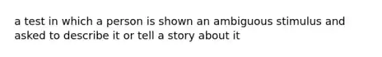 a test in which a person is shown an ambiguous stimulus and asked to describe it or tell a story about it