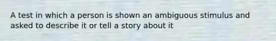 A test in which a person is shown an ambiguous stimulus and asked to describe it or tell a story about it