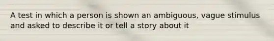 A test in which a person is shown an ambiguous, vague stimulus and asked to describe it or tell a story about it