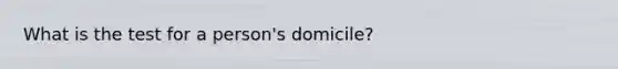 What is the test for a person's domicile?