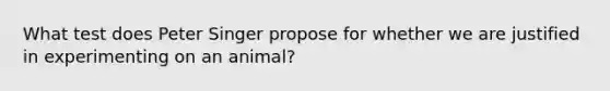 What test does Peter Singer propose for whether we are justified in experimenting on an animal?