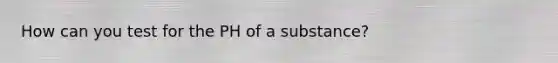 How can you test for the PH of a substance?