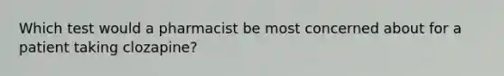 Which test would a pharmacist be most concerned about for a patient taking clozapine?