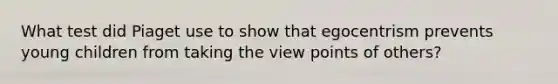 What test did Piaget use to show that egocentrism prevents young children from taking the view points of others?