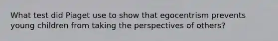 What test did Piaget use to show that egocentrism prevents young children from taking the perspectives of others?