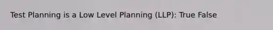 Test Planning is a Low Level Planning (LLP): True False