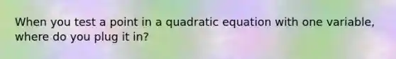 When you test a point in a quadratic equation with one variable, where do you plug it in?