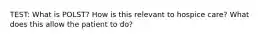 TEST: What is POLST? How is this relevant to hospice care? What does this allow the patient to do?