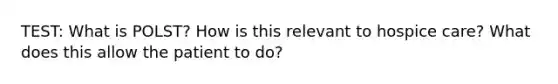 TEST: What is POLST? How is this relevant to hospice care? What does this allow the patient to do?